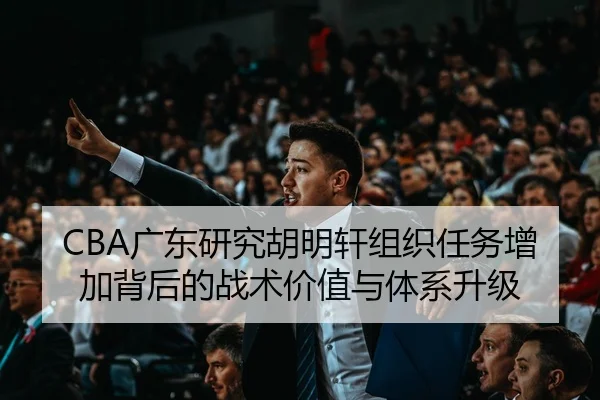 CBA广东研究胡明轩组织任务增加背后的战术价值与体系升级