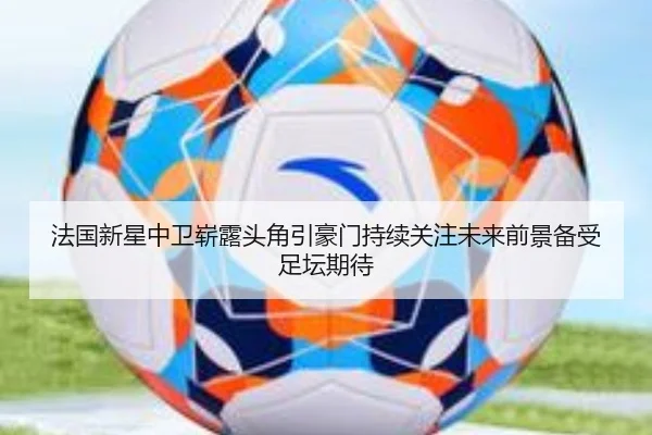 法国新星中卫崭露头角引豪门持续关注未来前景备受足坛期待
