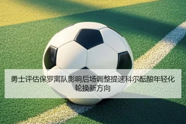 勇士评估保罗离队影响后场调整提速科尔酝酿年轻化轮换新方向